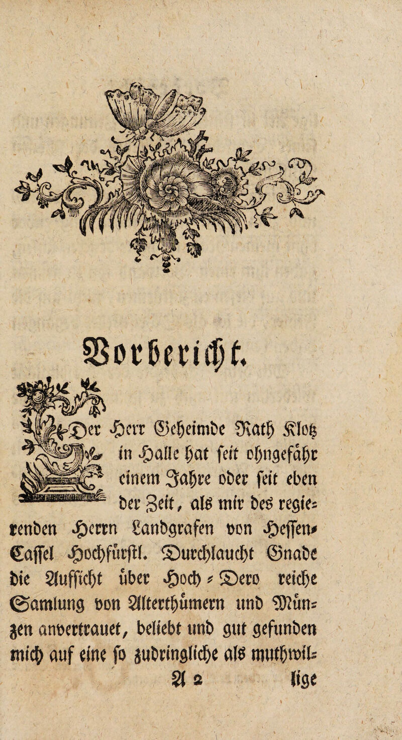 93orf>etu1)t. tenben $crrn £anbgrafen von Reffen* Cafiel ^ocfjfürfH. 5Dutd)lauci)t ©nabe bie 2iuffid)t ubec .£od)?©eto reiche ©amlung »on 2l(terti)ümern unb ’töiun* gen anberttauet, beliebt unb gut gefunben tni$ auf eine fo jubringlidje alö tnutfjwtU % st (ige >£)er fiat ©eijeimbe Ovati) .ftloij in ■foade l;at fett oljngefd{jc einem 3abre ober feit eben ber Beit» aiß mit beö regier