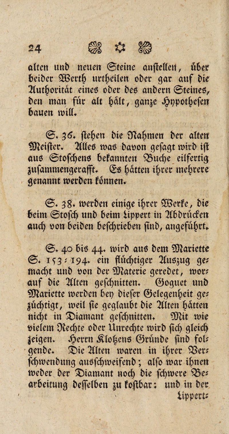 alten ttnt) neuen ©feine anfiellett, über fceibetr 5Berth urteilen ober gar auf Die 2luthoritat eineo ober beg anbern ©teineg, ben man für alt plt, ganje Jpppothefen tauen milf* ©♦ 36* flehen bie SRa^men ber altert Sfteifler* 2llleg mag baoon gefagt n>irb ijl aug ©tofdjeng befannten Q3ud)e eilfertig jufammengerafft* ®g Ratten ihrer mehrere genannt merben tonnen* @* 38» merben einige ihrer SEBerfe, bie 6eim ©tofeb unb beim Üppert in 2Cbbrüdett auch oon beiben betrieben jtnb, angeführt* ©♦ 40 big 44* mirb aug bem tarierte ©♦ 1^3; 194* ein flüchtiger 2(ug|ug ge; macht unb oon ber Materie gerebet, mor; auf bie 2£(ten gefchmttem ©oguet unb SEftariette merben bet) biefer ©elegenheit ge; |üd)tigt, meü fte geglaubt bie 2llten hatten nid)t in Diamant gefd)nitten* Ü5iit mie vielem 9ied)te ober Ünred)te mirb ftd> gleich leigen* $errn Älo|eng ©rünbe finb fol; genbe* ®ie 2llten maren in ihrer $?er; fchmenbung augfehmeifenb; alfo mar ihnen meber ber Diamant noch bie fd)mere S3e; arbeitung beleihen ju fojtbar: unb in ber lippert;