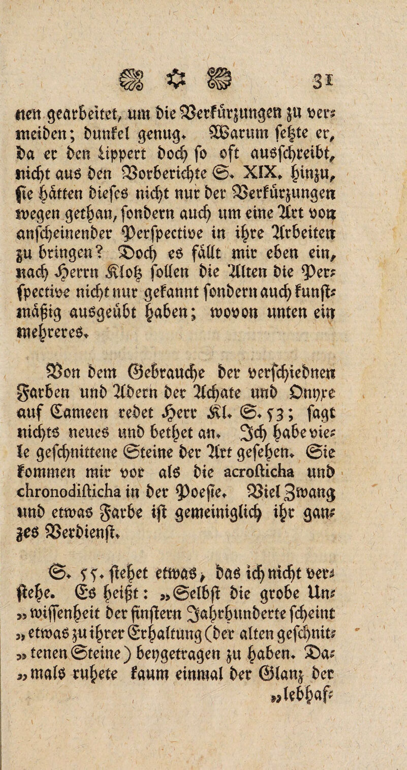 rteit gearbeitet, tun bie 93erf urjungen ju ineiben; bunfel genug, SBarttm fe|te er, ba er kn iippert boeb fo oft ausfebreibt, nic^t aus ben 33orbericbte @, XIX» bin}tt, jte batten biefes nid)t nur ber 33erfur$ungen wegen getban, fonbern and) um eine 'Hrt üo« anfepeinenber 33erfpectioe in ihre Ttrbeitetr |u bringen? ®od) es fallt mir eben ein, nach Spmn Älo| feilen bie mitten bie *Per? fpeetwe nicht nur gekannt fonbern auch ftmffr ntdfig ausgeubt haben; woeon unten ein ntebrereS, S3on bem ©ebrauebe ber eerfebiebnen garben unb 2tbern ber 2fcf>ate unb Dnppe auf (Earneen rebet Jjkrr &L @, f3; fagt nichts neues unb bettet an, Schabe tue* le gefebnittene ©teine ber litt gefeben, (Sie kommen mir eor als bie acrofticha unb chronodifticha in ber ^oejie, Q5icl Bwang «nb etwas garbe ijl gemeiniglich i§r gam jes SSerbienjt* <5* ff, flehet etwas* bas icbnicht fcer? $e£e. gs betft: »©elbft bie grobe Um »wifienbeit berfnftern 3abr6unberte febeint „ etwas $u ihrer grbaltung (ber alten gefd)nit? ^tenen (Steine) bepgetragen ju haben* 35a? »mals rubete faum einmal ber ©lanj ber wtebbaf?