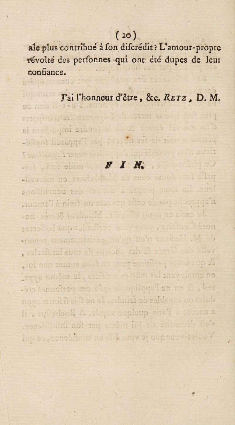 ale plus contribué à fon difcrédît ? L’amour-propre t^volté des perfonnes qui ont été dupes de leur confiance. J’ai l'honneur d’être, &c. Retz , D. M« F I N. t