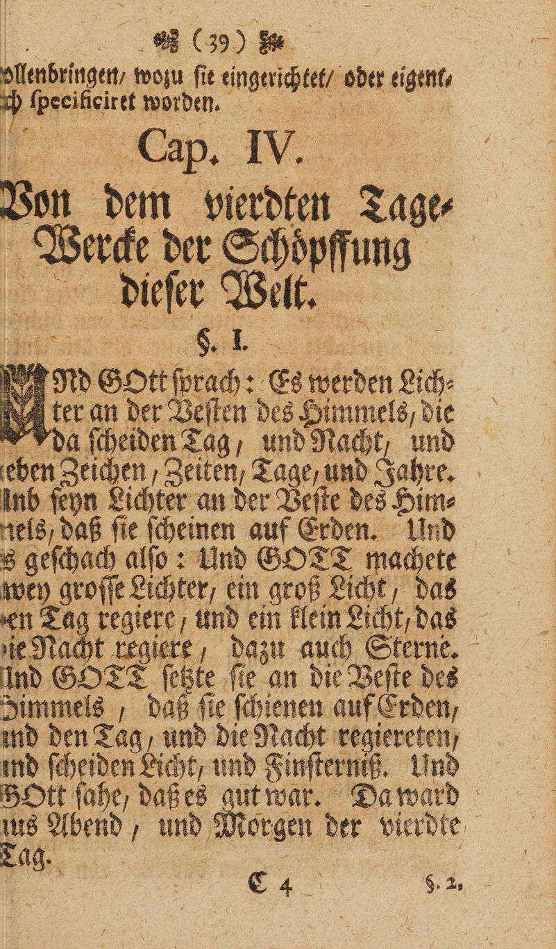 ollenbeingen, wozu fie züge cee ode been, ch ee worden. ar Cap. IV. n dem vierdten 230 1 der Schöpfung dieſer Welt. vr 95 G0 rn Es werden Lich⸗ ter an der Veſten des £ 011 da ſcheiden Tag, und Nacht, und ‚eben Zeichen, Zeiten, Tage, und Jahre. inb ſeyn Lichter an der Veſte des Him⸗ Hels / daß fie ſcheinen auf Erden. Und s geſchach alſo: Und SOTT machete wey groſſe Lichter, ein groß Licht, das en Tag regiere, und ein klein Licht, das ie Nacht regiere; dazu auch Sterne. ind GOTT feste ſie an die Veſte des Simmels , daß ſie ſchienen auf Erden, ind den Tag, und die Nacht regiereten , md I Licht, und Finſterntz. Und Bott ſahe / daß es gut war. Da ward Es Ae , ü Norgen der vierdte ag. | 22 ee