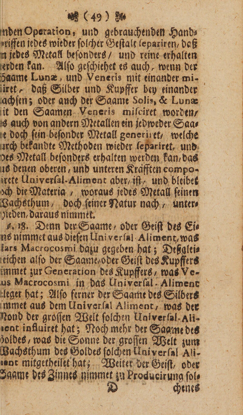 te) riffen jedes wieder ſolcher Beſtalt lepariren / daß n jedes Metall beſonders / und reine erhalten erben kan. Alſo geſchiehet es auch, wenn der 18 denen oberen, und unteren Krafften compo- Bad ethum: , doch ſeiner Natur nach, unter⸗ Rede en, daraus nimmet. . 18. Denn der Saame/ oder Geiſt des Ei⸗ ns nimmet aus die en Univerfal-Aliment, was lars Macrocosmi dazu gegeben hat; Dißglei⸗ immet zur Generation des Kupffers, was Ve- leg et mmet aus dem Univerfal Aliment, was der Nond der groſſen Welt ſolchen Univerfal.Ali- zent influiret hat; Noch mehr der Sagme des zoldes, was die Sonne der groſſen Welt zum Wachsthum des Goldes ſolchen Univerfal Ali- ont mitgetheilet hat; Weiter der Geiſt, oder ans des Bine ARE. Produeirung fols