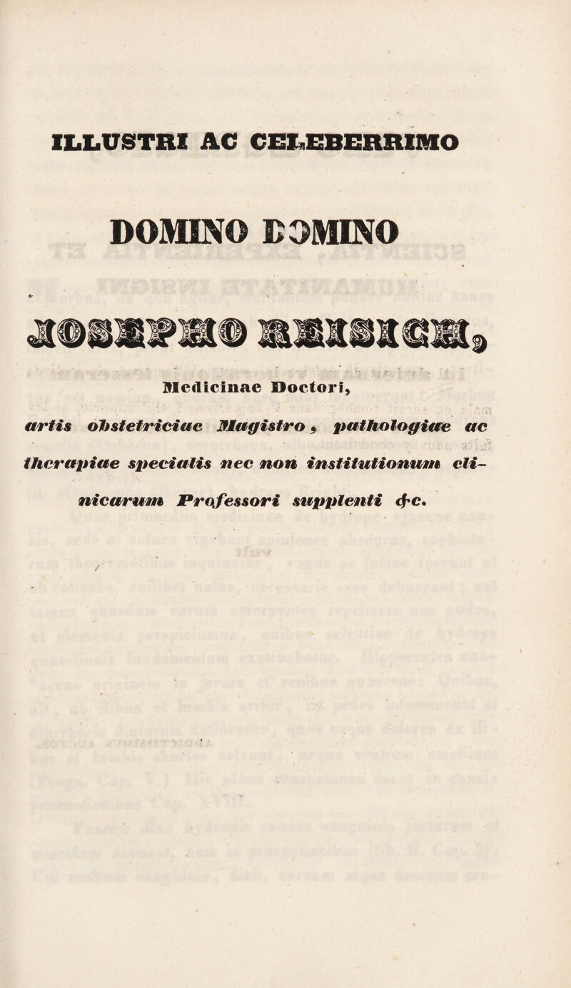 ILLUSTRI AC CELEBERRIMO DOMINO DOMINO Medicinae Doctori, - - * - - • - • * -• -- ‘ i artis obstetriciae Magistro 5 pathologice ac therapiae specialis nec non institutionum cli¬ nicarum Professori supplenti