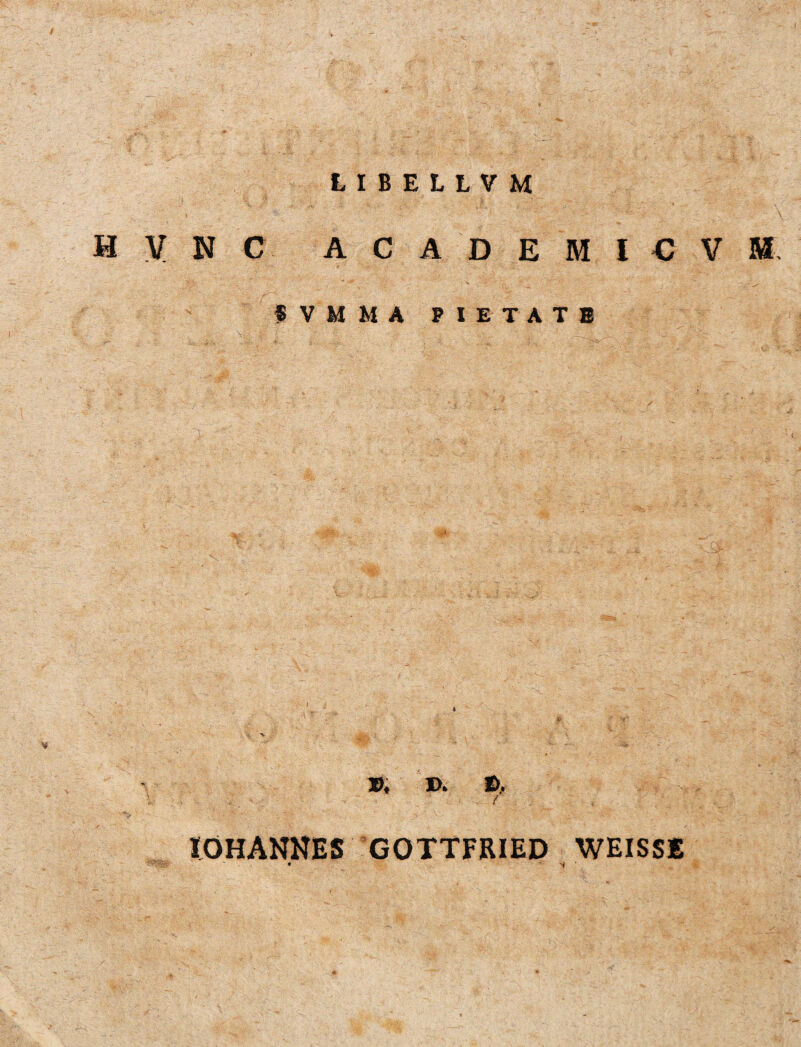 LIBELLVM H V N C A C A D E M I € V M fVMMA PIETATE V. • „ . ^ V ' - - ■ v... . ' .. - • 4 _ - ' * ■v \ Ii £  - ■ & V, D. £>, ; / lOHANNES gottfried weisse • f fi c ' ? > ....