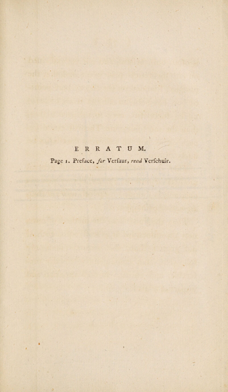 ERRATUM, Page j. Preface, for Verfaur, read Verfchulr. A