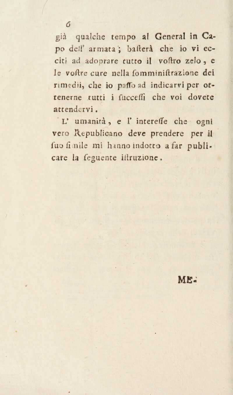 già qualche tempo a! General in Ca« po deli armata ; baderà che io vi ec¬ citi ad ado orare tutto il vedrò zelo 5 e le voftre cure nella fomminiftrazioue dei nmedii, che io palio ad indicarci per ot¬ tenerne tutti i facce di che voi dovete attendervi « L’ umanità, e Y intereffe che ogni itero fiepuhlicano deve prendere per il fuo li nde mi hanno indotto a far puhli* care la leguente diamone,