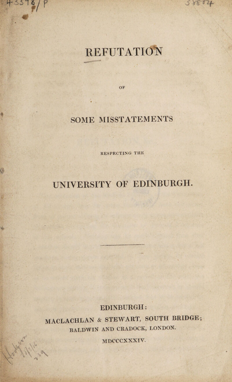 REFUTATION OF SOME MISSTATEMENTS RESPECTING THE UNIVERSITY OF EDINBURGH. EDINBURGH: MACLACHLAN & STEWART, SOUTH BRIDGE; BALDWIN AND CRADOCK, LONDON. 4 MDCCCXXXIV.