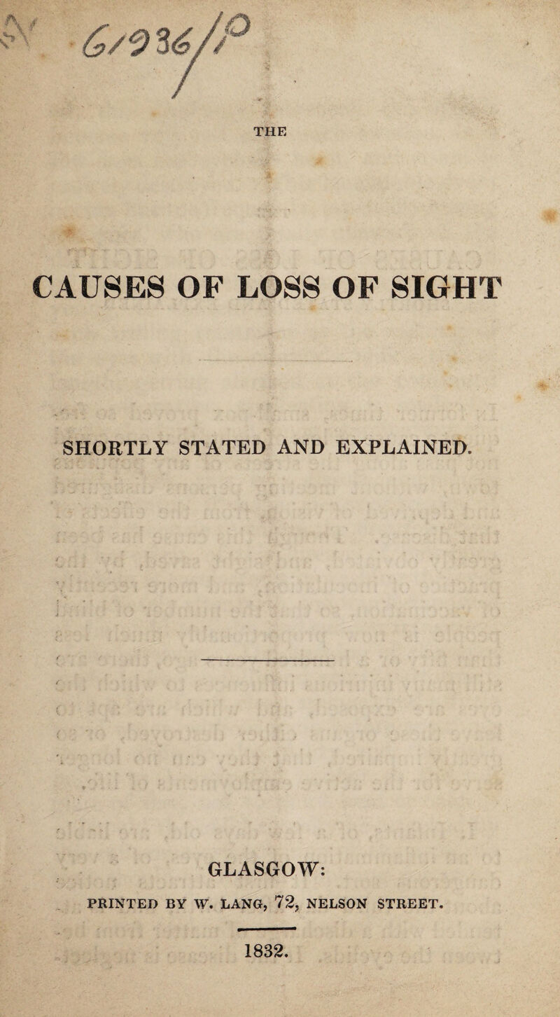 6/W/P CAUSES OF LOSS OF SIGHT SHORTLY STATED AND EXPLAINED. GLASGOW: PRINTED BY W. LANG, 72, NELSON STREET. 1832.