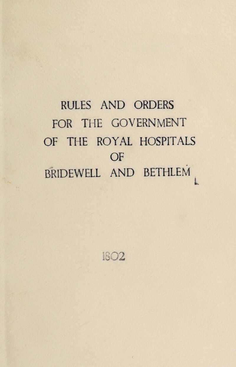 RULES AND ORDERS FOR THE GOVERNMENT OF THE ROYAL HOSPITALS OF BRIDEWELL AND BETHLEM L (