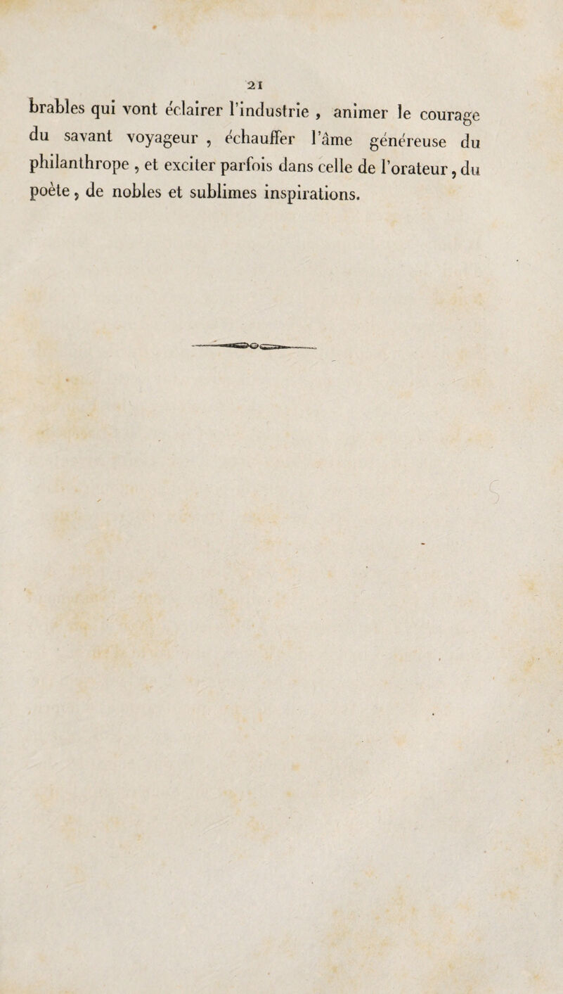brables qui vont ëclairer l’industrie , animer le courage du savant voyageur , echaufFer l’âme généreuse du philanthrope , et exciter parfois dans celle de l’orateur, du poète 5 de nobles et sublimes inspirations. S