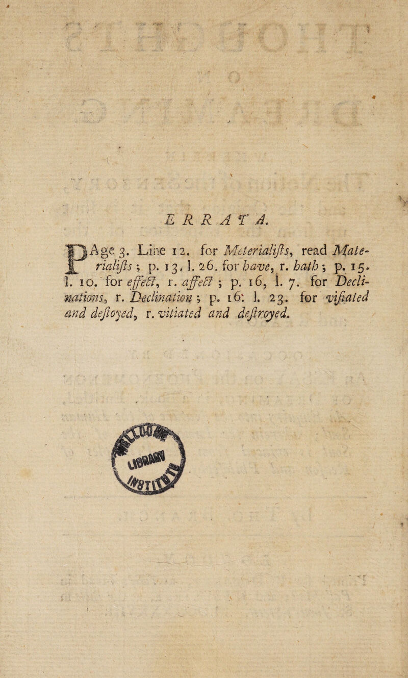 ERR A r A, PAge 3. Line 12. fov Meterread rialifts % p. 13. 1. 26. for have^ r. hath’^ p. 15* ]. io, Aov effeb^ x. affeR- \ p. 16, 1. 7. {ox Eecli- mtions^ r. Declination ; p. 16: j. 23. for vifiaied and defioyd^ r. vitiated and deftroyed.