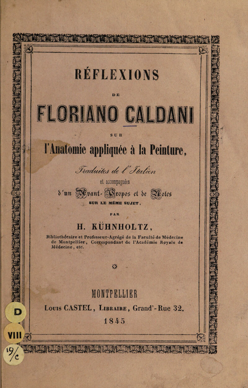 D Vili REFLEXIONS D E ilLDili s ü « l'Anatomie appliquée à la Peinture, • %iaf/u€/cd cte et accompagnées y#it d u SUR EE MÊME SUJET, PAR H. KÜHNHOLTZ, Bibliothécaire et Professeur-Agrégé de la Faculté de Médecine de Montpellier, Correspondant de l’Académie Royale d« Médecine, etc. MONTPELLIER Louis CASTEL, Libraire, Grand’-Rue 32. 1845 ^4 .V-.. .fSt « y C*> If
