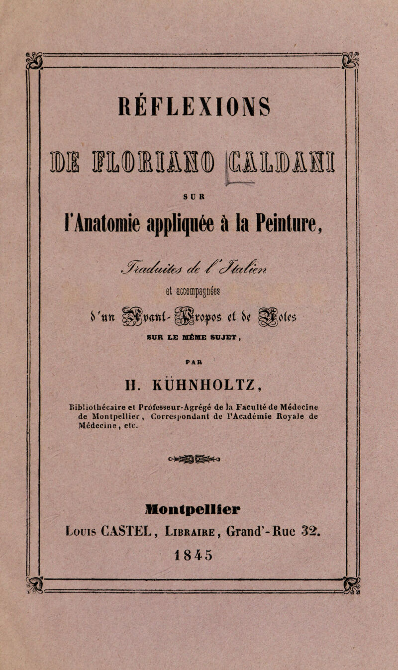 REFLEXIONS §K KUMMt fMlllI SCR l’Anatomie appliquée à la Peinture, SUR LE MÊME SUJET , PAR H. KÜHNHOLTZ, Bibliothécaire et Prdfosseur-Agrégé de la Faculté de Médecine de Montpellier, Correspondant de l’Académie Royale de Médecine, etc. Montpellier Louis CASTEL, Libraire , Grand’- Rue 32. 1845