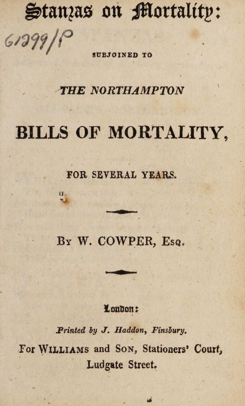 §?tan?as on JHortalttp: SUBJOINED TO THE NORTHAMPTON BILLS OF MORTALITY FOE SEVERAL YEARS. U . By W. COWPER, Esq, lonUoin JPrinted by J. Haddon, Finsbury. / For Williams and Son, Stationers’ Court* Ludgate Street,