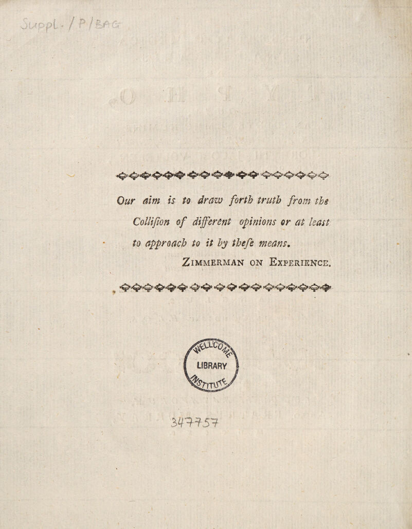 Our aim is to draw forth trutb from the Collifion of different opinions or at least to approacb to it hy thefe means. ZlMMERMAN ON ExPERIENCE. £W5?