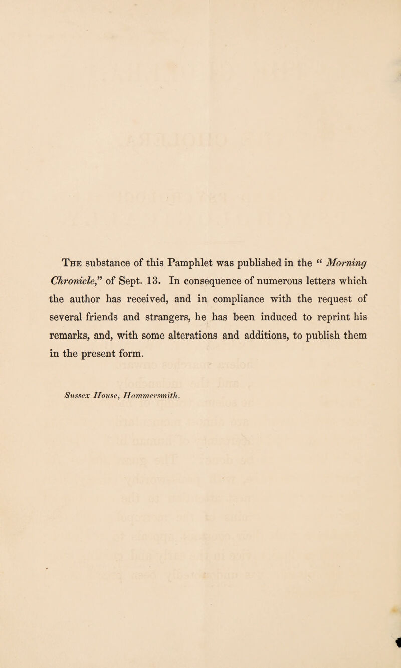 The substance of this Pamphlet was published in the “ Morning Chronicle,” of Sept. 13. In consequence of numerous letters which the author has received, and in compliance with the request of several friends and strangers, he has been induced to reprint his remarks, and, with some alterations and additions, to publish them in the present form. Sussex House, Hammersmith.