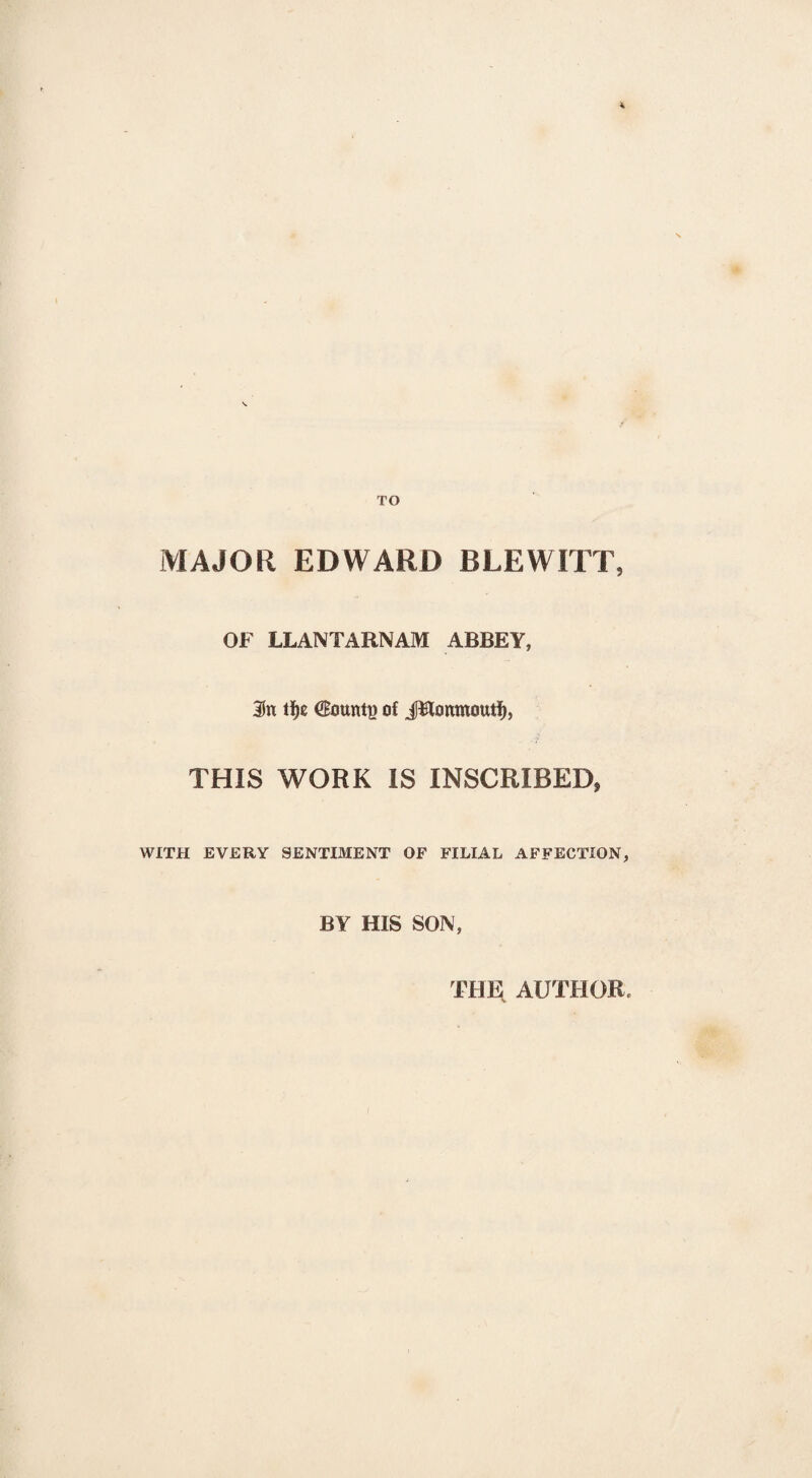 TO MAJOR EDWARD BLEWITT, OF LLANTARNAM ABBEY, 2fn tfjc €ounti} of JHonmoutf), THIS WORK IS INSCRIBED* WITH EVERY SENTIMENT OF FILIAL AFFECTION, BY HIS SON, THE AUTHOR*