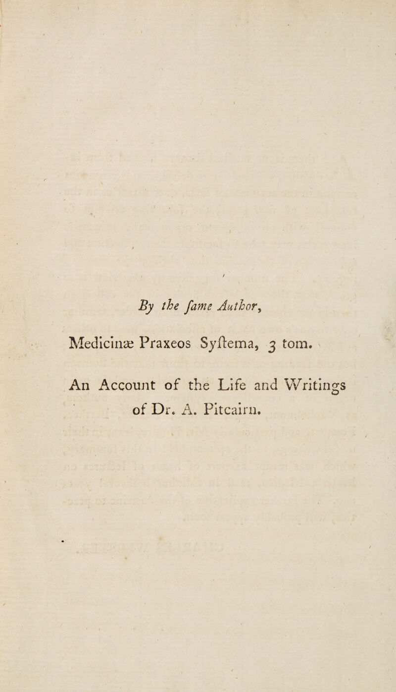 By the fame Author, Medicine Praxeos Syftema, 3 tom. An Account of the Life and Writings of Dr. A. Pitcairn,