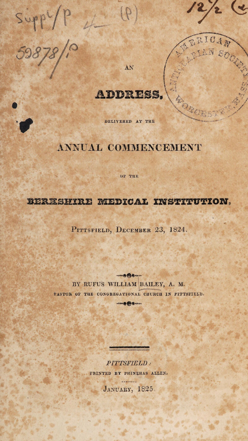 s v' - VJ 0 t ■&*? 0 9 Sjsjf* 4 Annual commencement 03? THE SER&SHXXIE MEDICAL imS'TXTVTlOW, Pittsfield, December 23, 1824. -***■# BY RUFUS WILLIAM BAILEY, A. M. I’i.STGH OF THE COlfGBEGATIONAL CHXJHCH Ilf PITTSFIELD* PITTSFIELD i FHINTED BY FHIKEHAS ALLE2C January, 1825