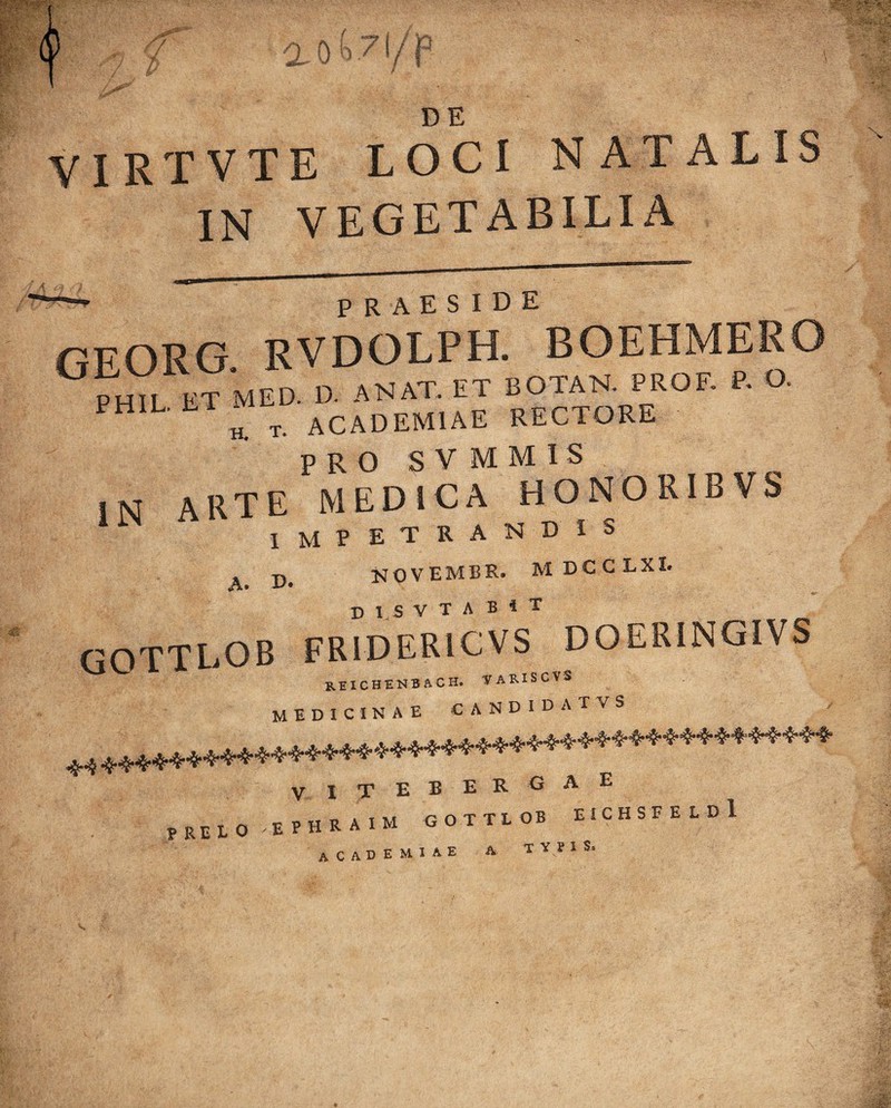 VIRTVTE LOCI N AT AL IS IN VEGETABILIA praeside gforg rvdolph. boehmero PRO SVMMIS ,M ARTE medica honoribvs impetrandis % x). NOVEMUR. MDCCLXI. GOTTLOB FRIDeViCVS1 DOERINGIVS REICHENBACH. TARISCYS medicinae CANDIDATVS „ **********