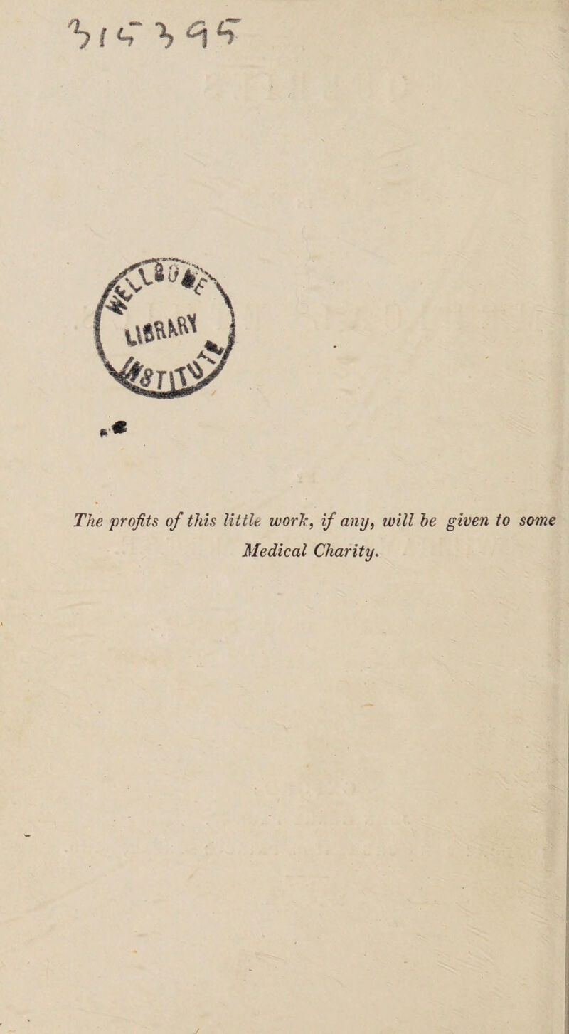 The profits of this little work, if any, will he given to some Medical Charity.