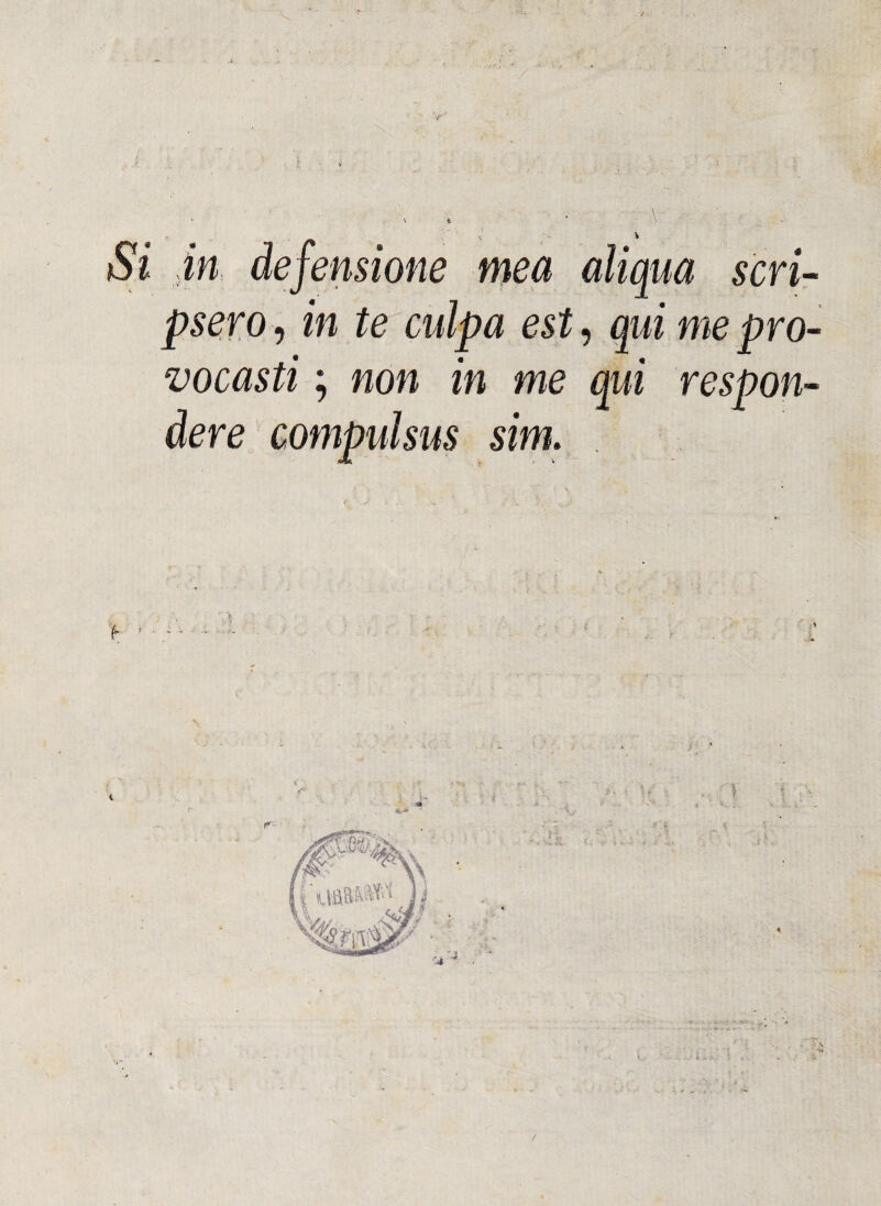 Si in defensione mea aîiqua scri- pse.ro, in te culpa est, qui me pro- vocasti ; non in me qui respon¬ deré compulsas sim.