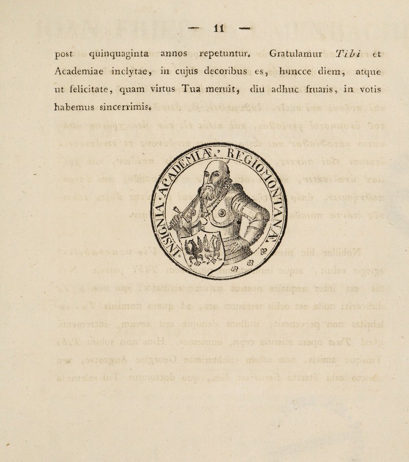 poj>t quinquaginta annos repetuntur. Gratulamur Tibi et Academiae inclytae, in cujus decoribus es? huncce diem, atque ut felicitate, quam virtus Tua meruit, diu adhuc fruaris, in. votis habemus sincerrimis*