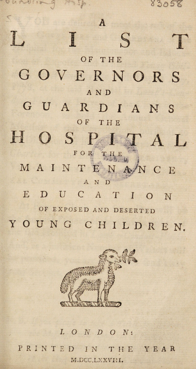 V G o V OF THE E R N O R s G u A AND R D I A N s H o s OF THE ! PIT </ - -t '.y.%i\ A L M A I N FOR- X Ii E '! , w, j ten A/N c E E D u AND C A T I i 0 N OF EXPOSED AND DESERTED YOUNG CHILDKE I. O N D O N% PRINTED IN THE YEAR M.DCC.LXXVIU.