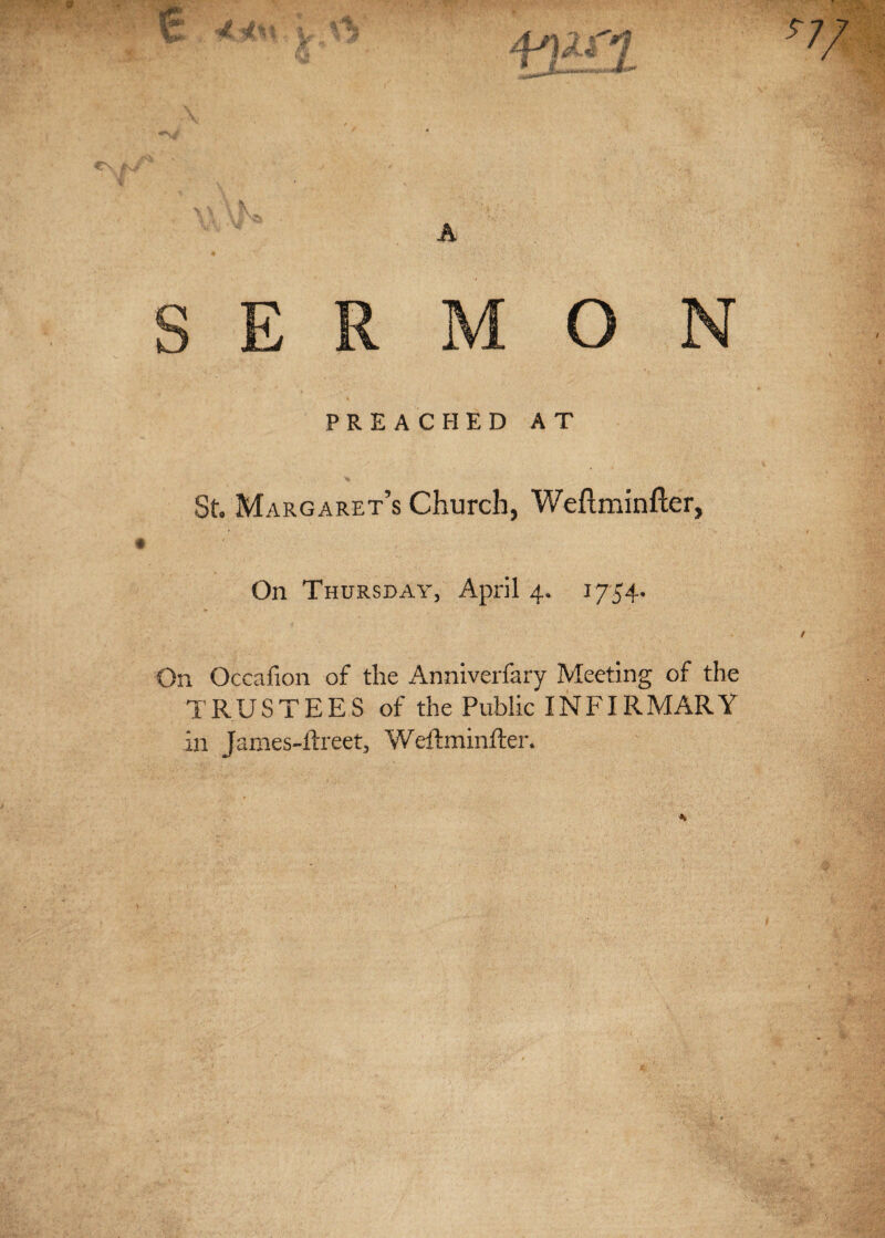 A o PREACHED AT St. Margaret’s Church, Weflminfter, On Thursday, April 4. 1754. On Occafion of the Anniverfary Meeting of the TRUSTEES of the Public INFIRMARY in James-ftreet, Weflminfter.