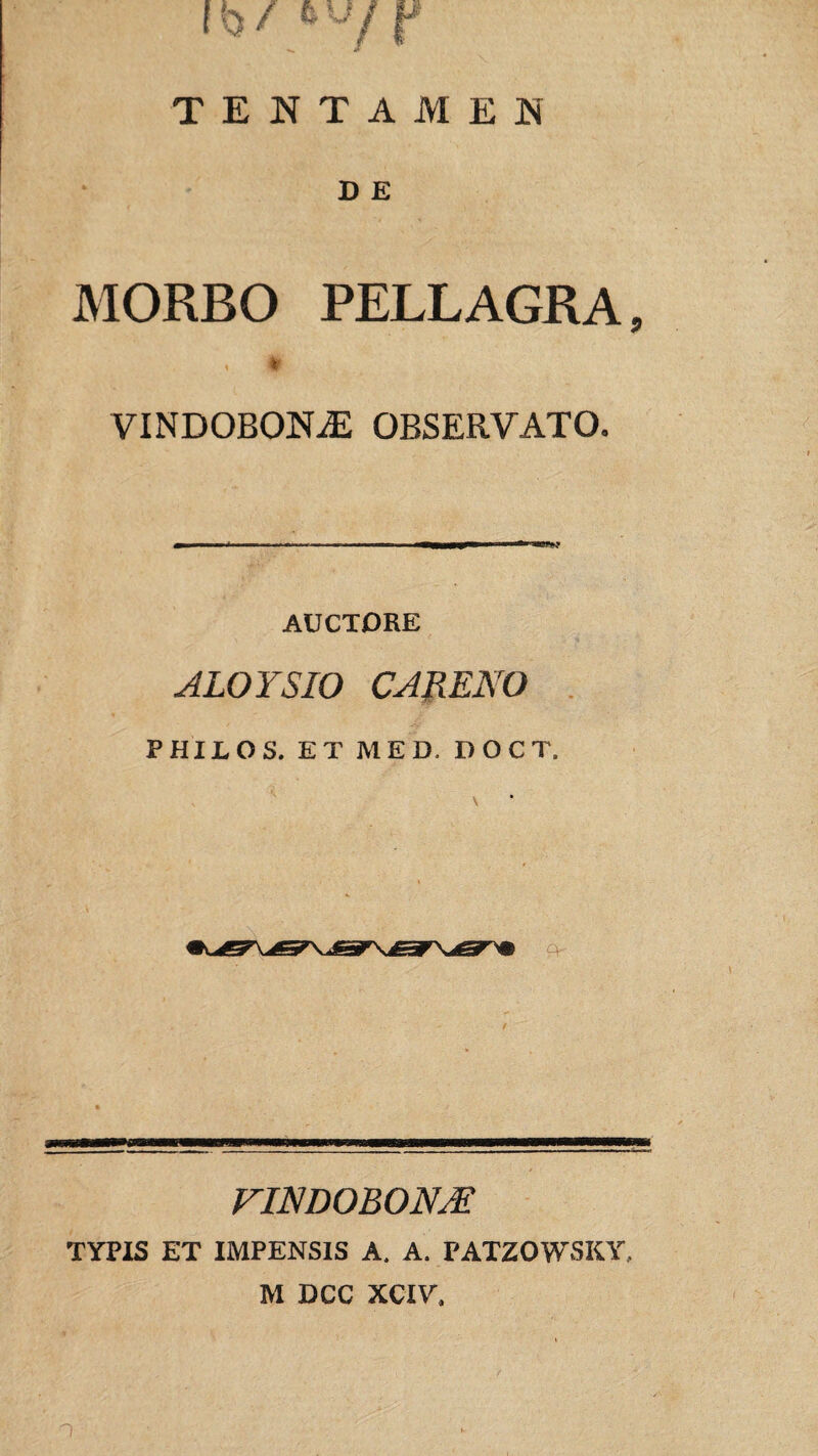 MORBO PELLAGRA, % VINDOBONAE OBSERVATO. AUCTORE ALOYSIO CARENO P HILOS. ET MED, D O C T. VINDOBONJE TYPIS ET IMPENSIS A. A. PATZOWSKY,