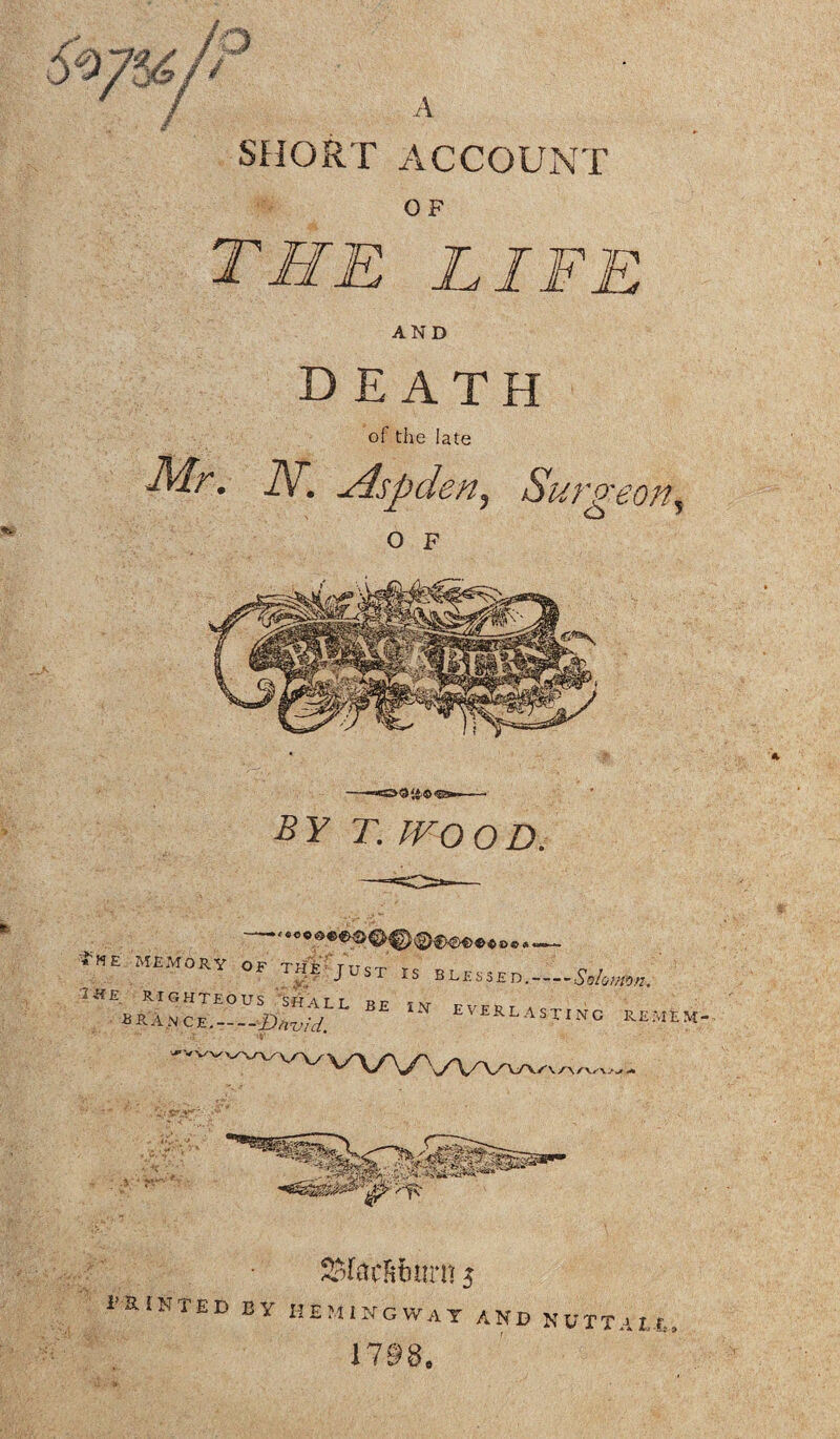 SHORT ACCOUNT OF Mr. AND DEATH of the late A, ^ispden, Surgeon, O F Ry r. wood. f«oo^, ;;E MEM0RV Is blessed.....^w 3W£ RIGHTEOUS SHALL be IV Pvrci a - A N C E. £>hz>id. V EVERLaSTING REMtM- UPu Sclaclitinrn 5 PRINTED BY HEMINGWAY AND NUTT A IT,