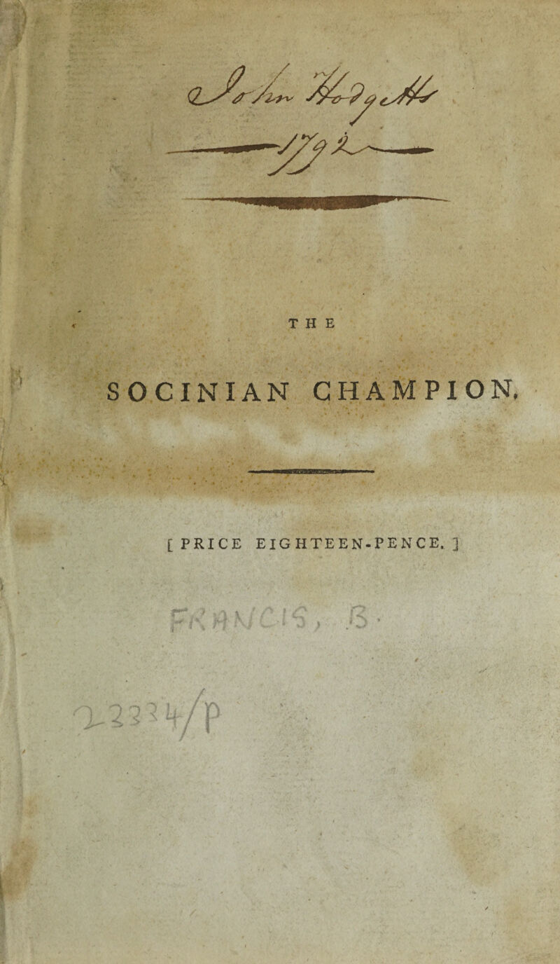 THE SOCINIAN CHAMPION. [PRICE EIGHTEEN-PENCE.] CVk}. .v r. S ■i i % n • T w - J O *