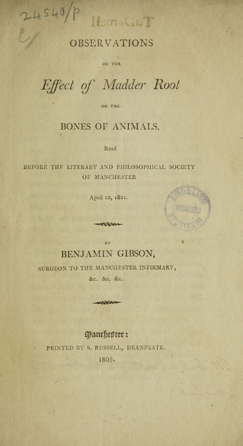 OBSERVATIONS ON TIIE Effect of Madder Root ON THE BONES OF ANIMALS. Read BEFORE THF LITERARY AND PHILOSOPHICAL SOCIETY OF MANCHESTER April i0, 1801. BY * BENJAMIN GIBSON, SURGEON TO THE MANCHESTER INFIRMARY, &c. Sec. See. ajanegegter ? PRINTED BY S. RUSSELL, DEAN3GATE. 1805. ✓ >