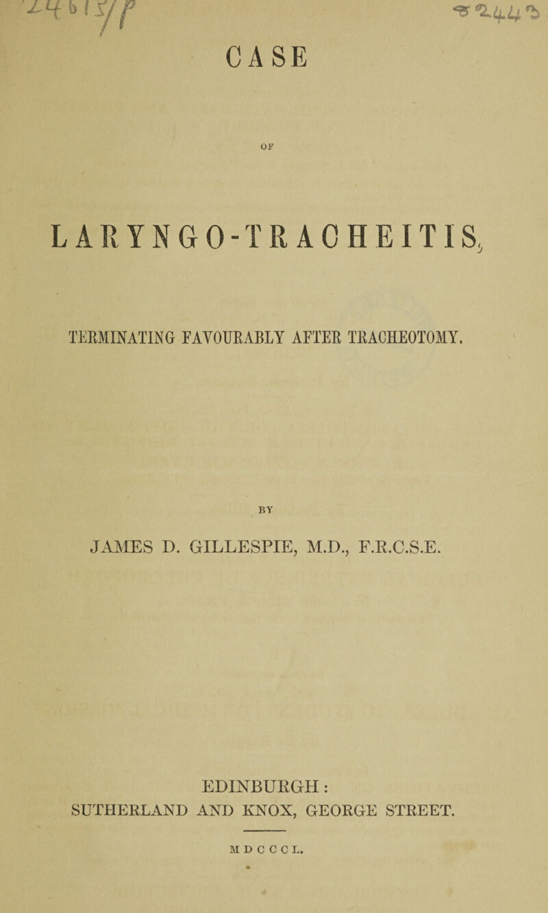 CASE Ot' L A R Y N G 0 - T R A 0 H EITIS5 TERMINATING FAVOURABLY AFTER TRACHEOTOMY. BY JAMES D. GILLESPIE, M.D., F.R.C.S.E. EDINBURGH: SUTHERLAND AND KNOX, GEORGE STREET.