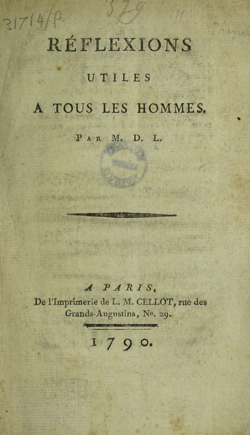 f 117(4/ F RÉFLEXIONS UTILES A TOUS LES HOMMES. Par M. D, L, A PARIS, De l’Imprimerie de L« M. CELLOT, rue deâ Grands-Augùstins, N°. 29. 1790.