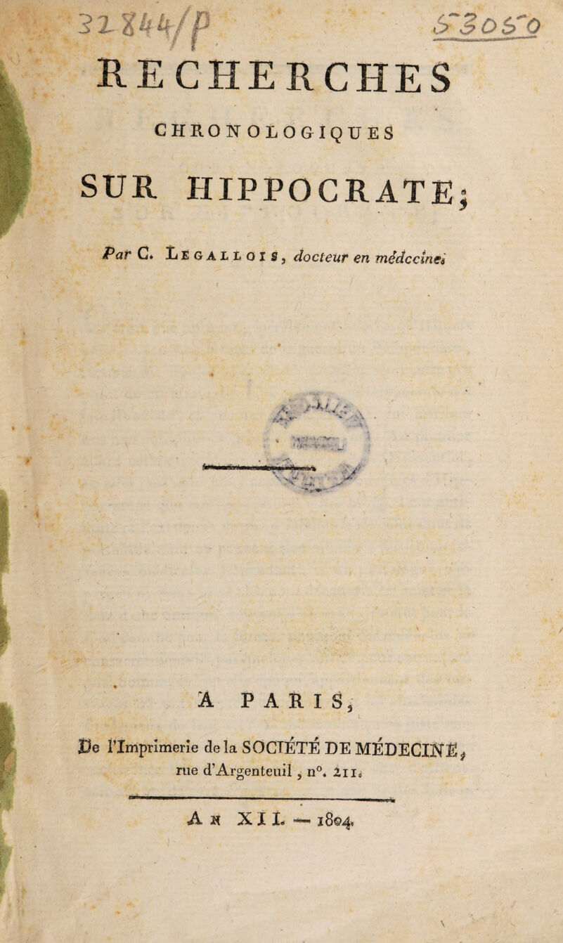 52--KH/P £$o$ro RECHERCHES CHKONOLOGIQUES SUR HIPPOCRATE; Par C* LegaiioiSj docteur en médecines « fitfBwmiaraw! A- W '-Cft'v saattJwAwu,.,V» \ >• ' •V v- i A PARIS, De l’Imprimerie delà SOCIÉTÉ DE MÉDECINEÿ rue d’Argenteuil ? n°. Zii,