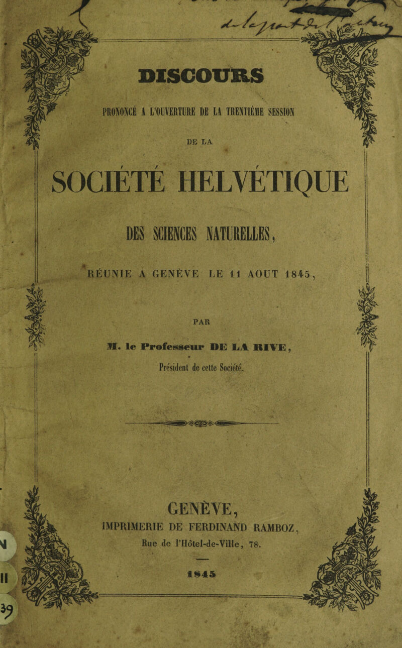 DISCOURS PRONONCÉ A L'OUVERTURE DE LA TRENTIÈME SESSION DE LA SOCIÉTÉ HELVÉTIQUE DES SCIENCES NATURELLES RÉUNIE A GENÈVE LE 11 AOUT 1845 PAR AI. le Professeur DE LA RITE, Président de cette Société. V