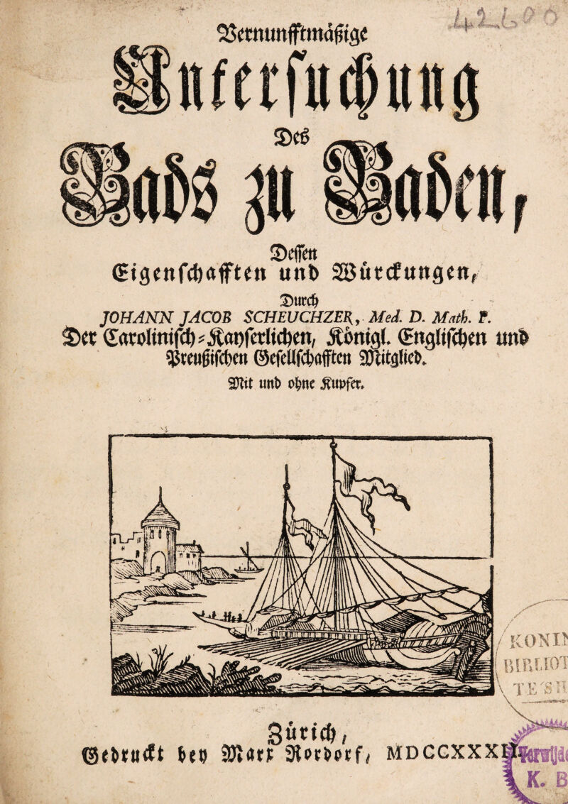 SDcffett (Eiöenfcöaften u«t> Söütcfungcn, Surdj JOHANN JACOB SCHEUCHZEB, Med D. Math. P. §>et (ütivolinifcf) * Äaofcrlicben, £ömg(. ©tgliföen im& Sjmifjifcben ©efellf^öfftcn afatglicfc. Sftit unt> o&ne £u»fer.