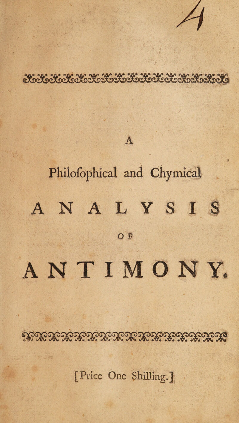 A A Philofophical and Chymicai ANALYSIS O F ANTIMONY. [Price One Shilling.]