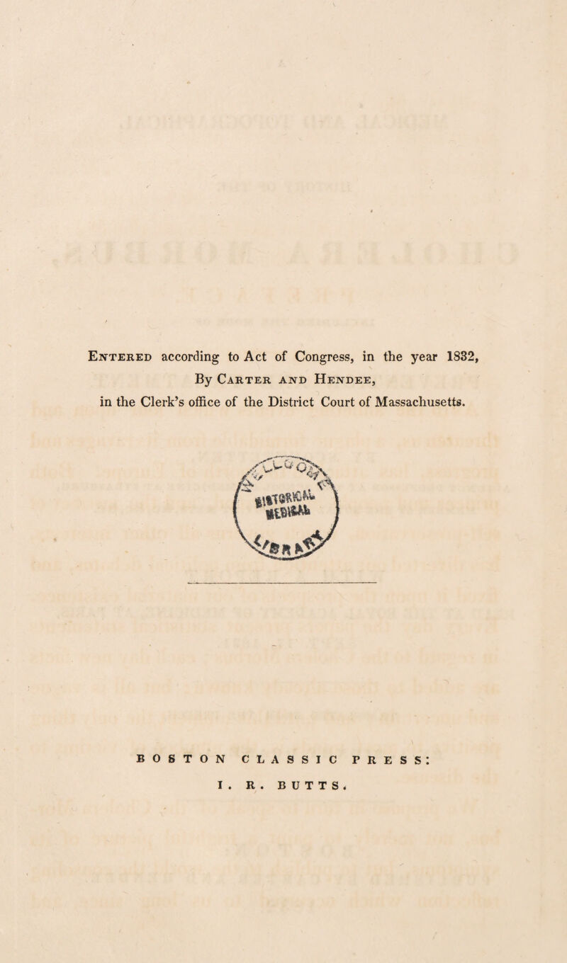 Entered according to Act of Congress, in the year 1832, By Carter and Hendee, in the Clerk’s office of the District Court of Massachusetts. BOSTON CLASSIC PRESS! I . R . BUTTS*