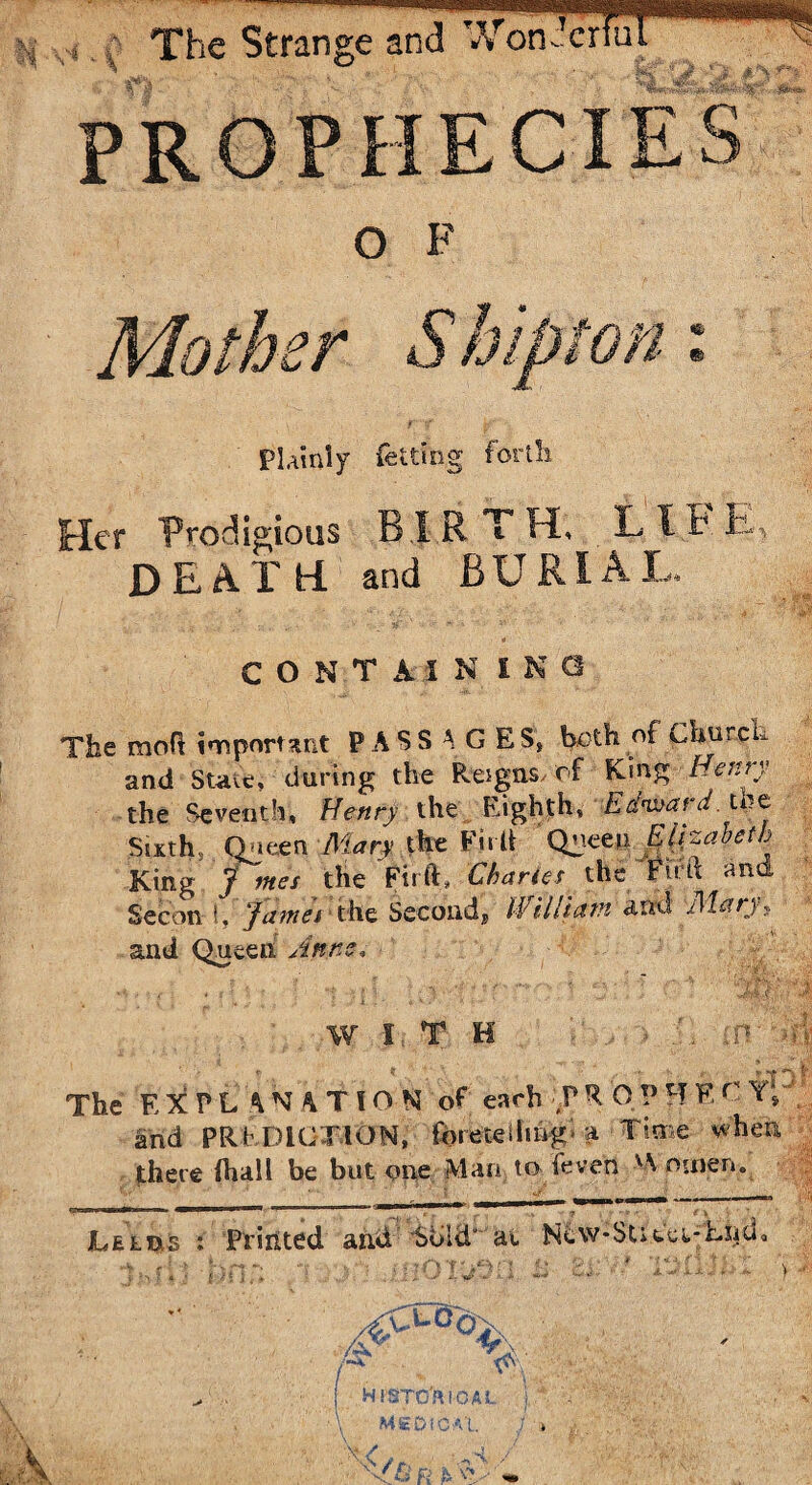 j ,* The Strange and Wonder Plainly felting forth Her Prodigious BJ DEATH and tTH, LIFE BURIAL, CONTAIN IN Q The mod important PASSAGES, both of Church and State, during the Reigns, of King Henry the Seventh, Henry the Eighth, Edward, the Sixth, Queen Mary the FtiIt Quee« Elizabeth King jf mes the Fir ft, iCb&ries the Fii d and Secon i, jamet the Second^ William and yttary, and Queen Anne, WITH in ri $ The EXPLANATION of each P R Q P H E C Y; and PREDICTION, foretelling a Time when there fhall be but one Man, to feven Women. Leldls fi' : Primed and bold' at Ne\v-$Ltei*h.!itf i.n),. X ‘-W 4- W*. ’*i- 4. 4 . 4. 4. X :4 -