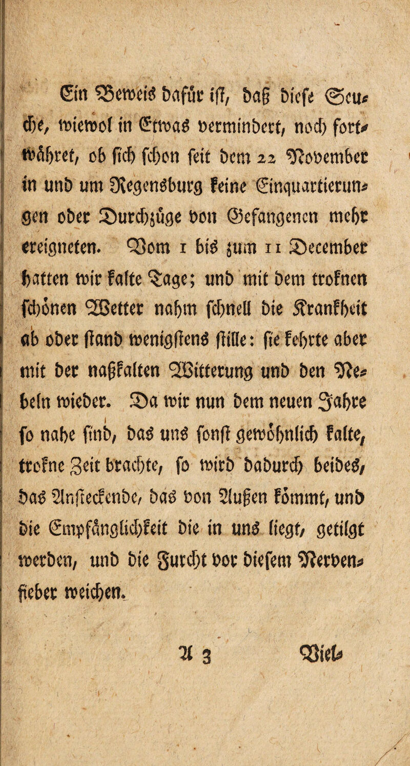 | ©n SScweid bafur iff, ba§ btcfe <2ku« ij 8je, wtewof in C?twad berminbert, nod) fort«« ' Wäbret, ob ficb fd)on feit bem 22 2fJobember in unb um [Regendburg feine ©nquarfierum» : gen ober S)urdjjäge bon ©efangenen mehr I [• .j ^ I ereigneten. 93om 1 bid $um n Sbeeembet 3 batten mir falte ‘Sage; unb mit bem trofncn fdwnen fetter nahm fdmeli bie 5?ranfbett ab ober fianb wenigfiend fiiüe: |ie febrte aber 1 mit ber naßfaiten ‘^Bitterung unb ben 2fte* j bein wieber. 5)a wir nun bem neuen Sabre i fo nabe ftnb, bad und fonft gewöhnlich falte, trefne Seit brachte, fo wirb baburcb beibed, bad Slnftecfenbc, bad bon 2iu§en fommt, unb bie €mpfänglid)feit bie in und liegt/ getilgt werben, unb bie gurdjt bor biefem Serben* ! fteber weichen, RSgfc ' • » • ' 0,. i, : % 3 •Siet»