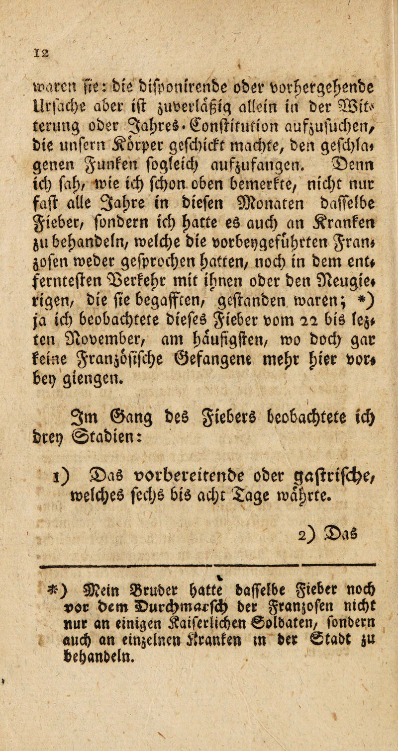 waren fk: bk btfpomrcnbe ober bothetgefjenbe Urfache aber tfi ^ubcrldgiq allem in ber terung ober 3^eö*€on(lifufton aufjufud)en/ bte unfern Körper gcfdndt madyte, ben gefdjla* genen $imfen fogfeid) aufyufangen. ®enn td) faF)/ wie icf) fcfyon oben bemerkte/ nfd>t nur faft alle 3af>re in tiefen SRon'äten baffefbe $teber, fonbern ich f>attc es and) an Äranfen ju befwnbeftv weld;e bte oorbepgefubtten $ram jofen weber gefprodjen Ratten/ uod> in bem ent* fernteffen s33erfef)r mit ihnen ober ben Sßeugte* tigern bk fte begafften, gejfanben waren; *) ja td) beobachtete biefes $ieber oom 22 bis fe$* ten Sftooember, am hdufigften, wo bod) gar feine Jranä&ft'fdje ©efangene mef)t f)ter bor* bei) gtengen. 3m ©ang bes gtebers beobachtete ich bret) @tabten: 1) 3>aS vorbereitende ober gaßrifcfye, wefd;e£ fedjs bis ad;t Sage wdfjrte. 2) $>aS #) $?ein Araber hatte baffelbe Sieber noch not bem «Durcbnmrfcb ber S*anä°fen nicht nur an einigen $aifcrlichen Solbaten, fonbern auch an einzelnen Traufen m ber Stabt ju heban&eln.