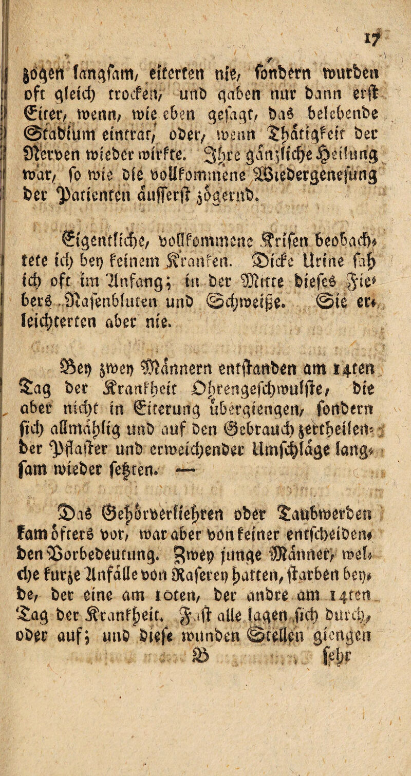 ij gö^eri (angfam, eiterten nttj fonbern tmitbett :i oft gletd) troefen, unt> gaben nur bann erft l) (Eiter, tbenm u>ie eben gefaßt, ba$ belebenbe ) ©tabium etitfrar/ obet> wenn Sbättqfeit bei* ij Sterben tbieber roitfte; 3hce günßidjie Reifung f wekt fo mie bie boUfommene jSSiebergenefiing ij bei Q)attcnreti dufter# jogernb. €{geritf(che, boüfommene Ärtfett 6eof>ad)» i fete id) bet) feinem Sfranfen. ©iefe Urtne faf> I \d) oft Im Tlnfang; in bet SSttte biefe6 jie* I beiä Diafenbluten unb ©d;n?eipe. ©ie ec* I leichterten aber nie* I ’ **'t ::y.*i * }' ■ (I ^ L *> ** t \* ÜSei) peij Innern entftantien am I4teti ! Sag bet 'Svantbzit Öbrengefd)mui|te/ bie L aber nicht in Eiterung ubergtengem fortbetn ftd) nÖmahÜg unb auf ben ©ebtaud)$etthcüem ■ bet ^ftatfer unb enneichenbec Umfrage lang* fam inteber festen» — S)aö ©ef)Svberfteijfert ober Saufnberben famoftec6 bot; war aber bön feiner critfct)ett)ßn# benSßorbebeutung* ^roep junge bannet; mef* d)e fut je Unfälle bon Diafetet) |>witteri^ ftarben bet)* be; bet eine am löten; bet embee am 14tert Sag bet Ätanf^it* $ *ft alle lagen ftd) but% ober auf; unb biefe nnmben ©tetlcn giengen 85 fclpr