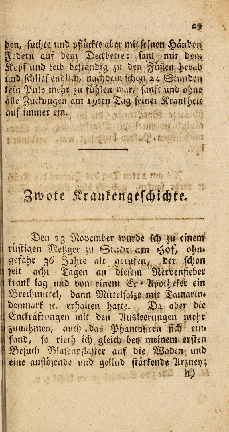 hm, fucfjfe tmb ppucftt aber mit feinen ^dubetf ««.Samo K t\ .% ,+Hr i\ A 4“ T /\ ♦ £!'t £ •*%'* * Ir S i^ '' S ^ C' ' i r alle Bedungen am ipten£ag feinem iidanitjeic auf immer ein* I * 3wotc 5?ranfengcfdHd)tf. S>en 13 SßotoemBct tmtrbe Id) 511 einem ä ru fugen Megger gu Qtc^x am ^of, ohn# ;] gefd|)r 36 3apfc alt gerufen/. ber feijon 13 feit ad;t £agen an biefem Slerbenftebet ii franf lag tmb Don einem ■* 1[porf)efer ein I Skedimufel/ bann SMittelfa^e mit £amarim | benmarf ic. erhalten hatte. 2>a aber bie |J Enthaftungen mit ben lluäfeeumgen mH i ounalntmt/ aud) *ba3 ^fjantafsren fid) ein* !j fanb/ fo rierf) id) gletd) bet) meinem etjle« J 25efud) Slafenpflafter auf bie Söaben tmb t eine aupojenbe unfr geltitb jldrfenbe 3itänetn