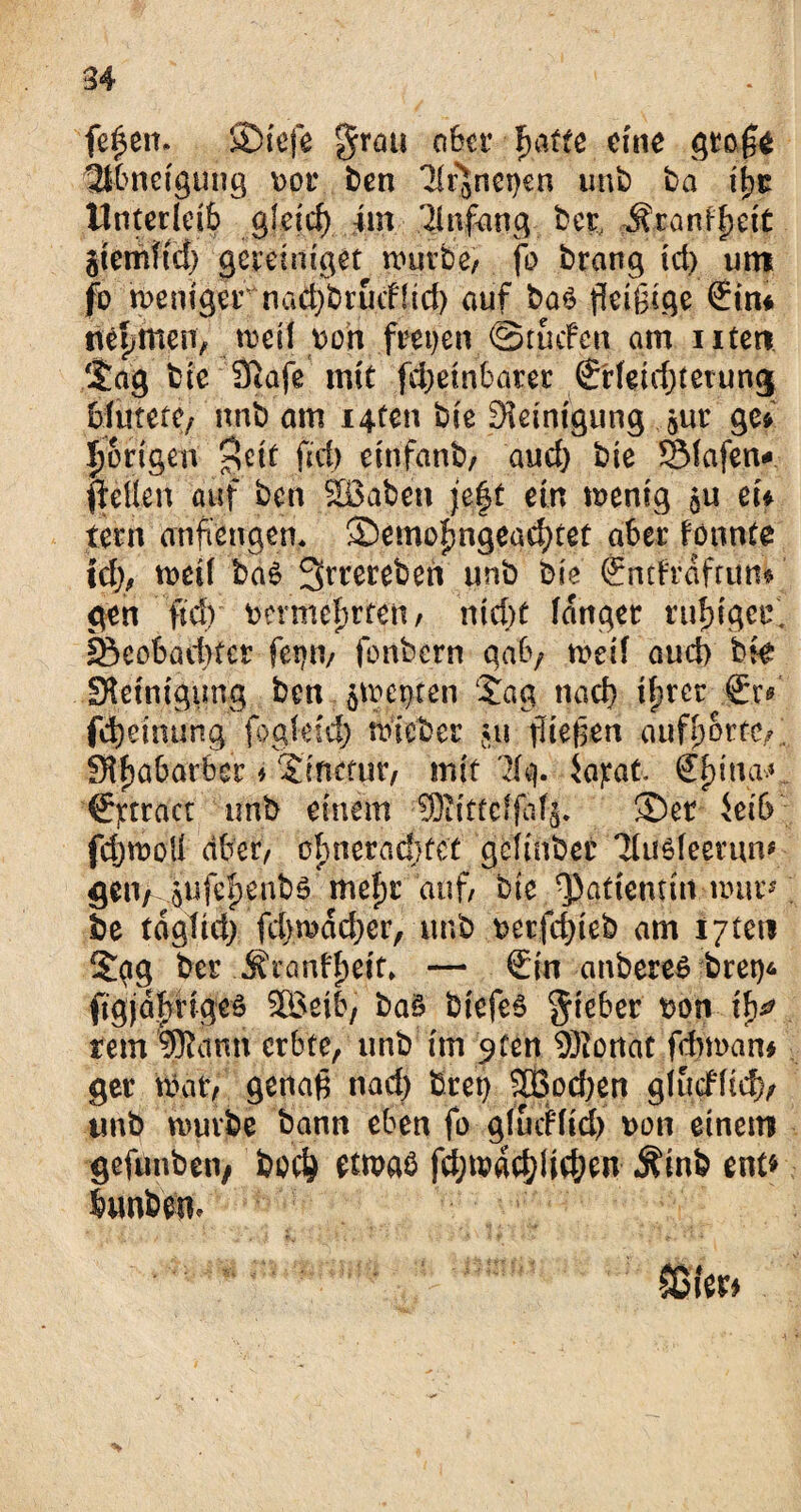 feiern SDtefe grau aber Ijatte eine grafte Ulbncigung \>or ben ^Ir^netjen unb ba ifyt Unterleib Qieid) im 3fn#aug, bet, Äranffjeit jiemfid) vereiniget würbe/ fo brang id) um fo weniger nad)briufHd) auf ba6 fleißige (Ein* itefdtmt, weif v>oh freien ©trafen am uten Sag bte 9tafe mit fdjeinbater (Erfeidjterung; blutete/ unb am i4ten bte Reinigung jur ge* porigen $cit fid) einfanb/ aud} bie Slafen* Heften auf ben SBaben jeft ein wenig eu lern anfiengen* 2Demof5ngead)ref aber könnte \d)f weif ba6 Srrereben unb bie (Entlrdfrun* gen fid) bcrmefrten / ntd}t fanget ruhiger. fecobadUer fetjn/ fonbern gab/ weif aud) bte Steinigung ben. jwepten Sag nad) ifjrcr (Er* fdjeinung fogfdd) wicber vu fließen auffwrtc/. Sffjabarber * Stncfur, mit 2te). iajeat. €f)ma* €)ctract unb einem ?ffiifte>fdf§. SDet Jetb fdjwotf aber cbneradjtct gefinber 3fuMeernnf gen/sufefjenbö mefjr auf/ bie Patientin wur be tdgttci; fd>wdd}er, unb t>crfc^ieb am ijtm Sgg ber S'rantfjeit» — (Ein anbereS bret)* ftgjafjngeö SBeib, baö biefeS gieber bon if)^ rem SRamt erbte, unb im 9fen 9)ionat febman# ger wat> genaß nad) bret) SQ3od)en gfuefftef)/ unb würbe bann eben fo gfueffid) Don einem gefunben, fcod? etwas fd;wdcffli$en ^inb ent* bunbeu.
