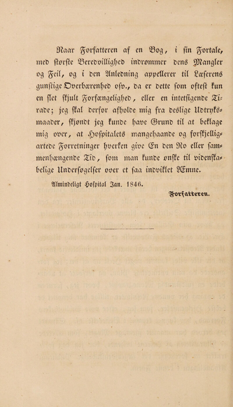 9?aar forfatteren af en t ftn fortale, meb jiørjfe 93crebt>iUxg^ct> tnbrømmer bené gftangter og fed, og t ben ^tntebmng appellerer tt( Sceferenø gunjlrtge Døerbcerenfjeb ofø., ba er bette font ofteff fint en flet ffjutt f orfcengeltgtjeb, eder en tntetftgenbe Xv råbe; jeg ffal berfor afbolbe mig fra beéh'ge Ubtrpfå* maaber, ffjønbt jeg funbe f?aøe @runb til at beflage mig øøer, at ,f)ofp{talet$ mangef;aanbe øg forffjedt'g* artebe forretninger tjøerfen gtøe Sn ben $to eder fam* menbcengenbe £ib, føm man funbe ønffe til øibenffa* belige Unberføgelfer øøer et faa inbøtflet 3@mne. 9flminDcltøt £ofpifal 3an. 1846.