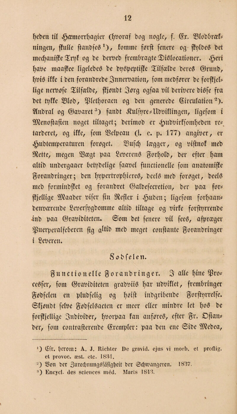 fyeben til ,£)centorrl)agier (fyooraf bog nøgle, f. ©r. 53lobbrcef* ningen, ffufiCe ftanbfeS1), femme forft feriere og ■ fft;lbe$ bet ntecfyaniffe £rpf og be bert>eb frembragte 2)blocationer* ^eri !)aoe maaffee ligelebeS be bpSpeptijfe £tlfcelbe bereé ©runb, f)Oi$ tffe t ben foraitbrebe Snneroation, fom nteøforer be forffjel* lige neroøfe Xilfcelbe, ffjonbt Sørg ogfaa »tf berbere btéfe fra bet tpffe 23lob, $letf)oracn og ben generebe ©irculation2). 2litbraf og ©aoaret3) fanbt jMfpre#Ubotfltngen, ligefom i 9J?enoftaften noget tiltaget; bertmob er <£)itboirffomf)eben re^ tarberet, og iffe, fom SSelpeau (!♦ c* p* 177) angioer, er ^ubtemperaturen forøget. S3ufd) lægger, og otftnof rneb Sjette, megen $cegt paa SeoerenS gorfyolb, ber efter fjant altib itnbergaaer betpbelige faaoel functionefle fom anatomiffe goranbringer; ben IjppertropfjiereS, beetø rneb forøget, beel6 rneb formfnbjfet og foranbret ©albefecretton, ber paa for# ffjellige SD^aaber t>tfer fin Dtefler i ^uben; ligefom forfjaan* benocerenbe 2eøerfpgbomme alttb tiltage og oirfe forftprrenbe •inb paa ©raoibiteten* ©om bet fenere oil feeS, afpreeger ^nerperalfcberen ftg a^b rneb meget conftante goranbringer i £eOeren* S øbfe len, guncttonelle goranbringer. 3 alle fjtne *J$ro# ceøfer, font ©raotbtteten grabotiS fjar uboiflet, frembringer gøbfelett en plubfeltg og fjøift tnbgrtbenbe gorffprrelfe* ©fjønbt febe gøbfetøacten er meer eller rntnbre let l)o3 be forffjellige Snbtoiber, fjoorpaa fan anføres, efter gr. Djtan# ber, font contrafterenbe ©templer: paa ben ene øibe 9Jbbea, ‘) l£fr, perom: A. J. Richter De gravid, ejus vi inorb. et proflig. et provoc. æst. etc. 1834. ') $on ber 3rtrecpmtrtoéfdftopett ber ©derangeren, 1837, 3) Encycl. des Sciences méd. Marts 1843. %