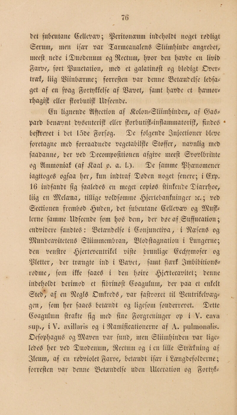 t»ct fubcutane féelleoæo; fperttonæum tnbet;olbt noget robligt ©erurn, men i feer oar ©armcanafené ©ltimf>titbe angrebet, nteeft nebe i©uobcnutn og Sftectum, fjoor ben fyaobe en lioib garoe, fort ^unctatton, meb et galatinøft og blobigt Doer* træf, litg $ttrtbærme; forreften oar benne 53etænbelfe lebfa* get af en foag gortpffelfe af SSæoet, famt l;aobe et fjæntor* rfagiff eller fforbuttff Ubfeenbe* @n lignenbe 5lffectton af ,fMon*©liiml)tnben, af @a3* parb benceont bi^entertff eller fforbuttff*infIammatortff, ftnbeé 4 beffreoet i bet 15be gorfog* ©e folgenbe gnjeettoner bleoe foretagne meb forråabnebe oegetabilffe ©toffer, naonltg meb faabanne, ber oeb ©ecompoftttonen afgtoe meeft ©ooolbrthte og $lmmomaf (af Jtaal o* a> L), ©e famme fænomener jagttoget ogfaa ber, fun tnbtraf ©Oben noget fenere; i (£.rp, 16 mbfanbt ftg faalebeé en meget coptoé ftinfenbe ©tarrfyoe, lttg en Sftelæna, tillige oolbfomme Opferiebanfmnger ic.; oeb ©eettonen frembob <£)uben, bet fubcutane Gtelleoæo og 93Wf* lerne famme Ubfecnbe font l)ob bem, ber boe af ©uffucatton; enbotbere fanbteS: 33etænbelfe i (£onjunctioa, t 9?æfen6 og 9Jhmbcaotteten3 ©Ittmmembratt, SSlobftagnation i lungerne; ben oenftre Opjertcoentrifel otfte brunlige (£ccf)Vmiofer og fletter, ber trængte mb i SSæoet, famt ftærf gmbtbttton^ røbme, fom tffe faaeø i ben fyoire ^jertecaoitet; benne inbefyolbt berimob et ftbrtnoff fåoagulntn, ber paa et enfelt ©teb*, af en 97egl3 Dntfreb^, oar faftoo.ret til 33entrtfeloæg* gen, font f)er faaeé betænbt og (tgefont føitberreoet* ©ette féoagulum ftrafte ftg meb fitte gorgrentttger op i V. cava supv t V. axillaris og i ^Ramiftcationerne af A«. pulmonalis* Defopf)agu6 og SRaoett oar futtb, men ©lttml)tnben oar lige* lebeø l)er oeb ©uobennut, Diectum og i en lille ©træfning af gfennt, af en robotolet garoe, betænbt i feer i Sængbefolberné; forreften oar benne 53etænbelfe uben Ulceratioit og gortpf*