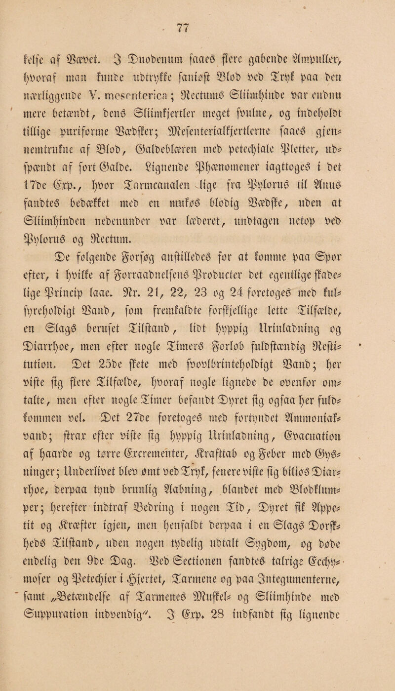 * - 77 feffe af gættet. 3 Snobemtm fa ae <3 flere gabenbe Ampuller, fyboraf man fitnbc nbtrpffe faniøft 33lob beb Srpf paa ben itanliggenbe V. mcsenterica ; Olectnmb ®litml)inbe bar enbnn mere betambt, benb Slumf jertler meget fbnlite, og mbefyolbt tillige purt forme Qoocbffer; -DJiefentertalf jer tierne faaeb gjert.< nemtrnfne af 33lob, ©albeblceren meb petecptale fletter, nb* fpcenbt af fort ©aloe* 2ignenbe fænomener iagttogeS i bet 17be ©tp., l)bor Sarmcanalen -Itgc fra Aplomb til 5lnn$ fanbte£ bebceffet meb en mnfaS blobig 33cebffe, nben at Slttmfyinben nebenunber bar læberet r imbtagen netop beb spploritS og Dtectnnu Se føfgenbe gorføg anftillebeg for at lomme paa Spor efter, i piffe af gorraabnelfetté ^robncter bet egentlige flaben lige princip laae* 97r. 21, 22, 23 og 24 foretogeb meb ful* fpreplbigt Saitb, fom fremlatbte forffjelltge lette Stlfcelbe, en Slag£ berufet Silftanb, libt f>pppig Urtnlabning og Siarrpe, men efter nogle Sttnerb gorløb fulbftcenbig Dfefii* tntioit> Set 25be flete meb fboblbrtnteplbigt Sanb; l)er loifte ftg flere Silfælbe, poraf nogle lignebe be obenfor om* talte, men efter nogle Stmer befanbt Spret ftg ogfaa tyer fulb* fommen bel* Set 27be foretogeø meb fortpnbet Slmmoniaf* battb; ftra.r efter bifte ftg ppptg Urtnlabning, ©bacuation af parbe og tørre ©rcrementer, ^rafttab og Seber meb ©p* nirtger; Unberlibet bleb ømt bebSrpf, fenere bifte fig biltøbSiar* rpe, berpaa tpnb brunlig 5labntng, blanbet meb SBlobflttm* per; prefter inbtraf 23ebrtng i nogen Sib, Spret ftf 2lppe* tit og kræfter igjen, men pnfalbt berpaa i en Slagé Sorff* pbb Silftanb, nben nogen tpbelig nbtalt Spgborn, og bøbe ettbelig ben 9be Sag. 33eb Sectionen fanbteb talrige ©ccp* mofer og ^etecfyier i fjerlet, Sarmene og paa Sntegnmenterne,  famt ,33etæitbelfe af Sarmetteb taffel* og Slitmptbe meb